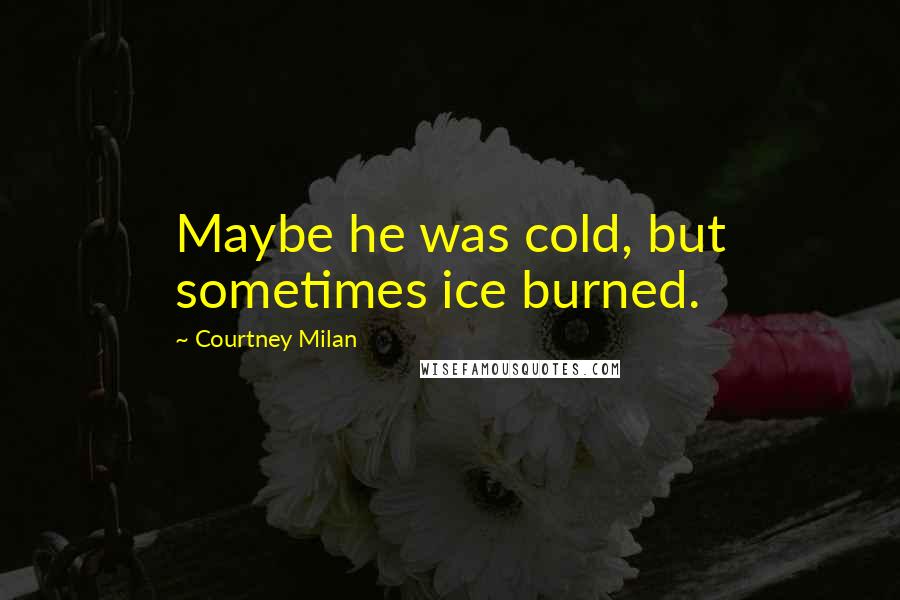 Courtney Milan Quotes: Maybe he was cold, but sometimes ice burned.