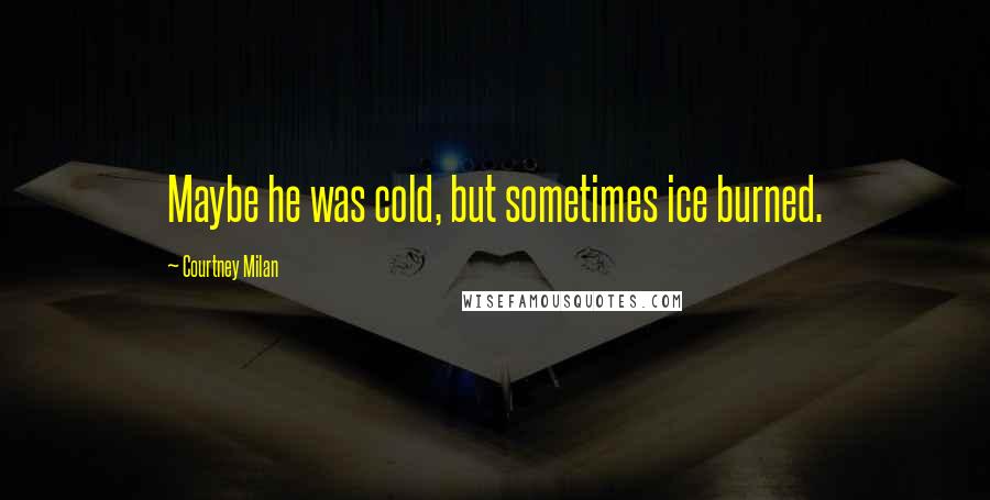 Courtney Milan Quotes: Maybe he was cold, but sometimes ice burned.