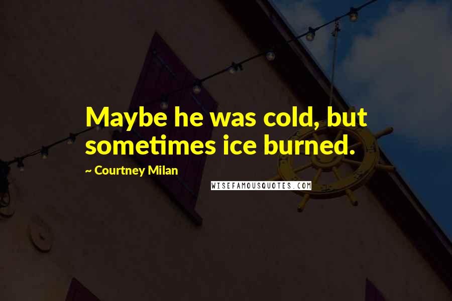 Courtney Milan Quotes: Maybe he was cold, but sometimes ice burned.