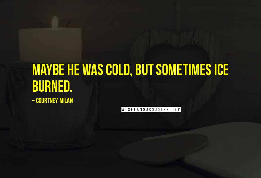 Courtney Milan Quotes: Maybe he was cold, but sometimes ice burned.