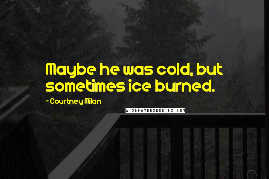 Courtney Milan Quotes: Maybe he was cold, but sometimes ice burned.