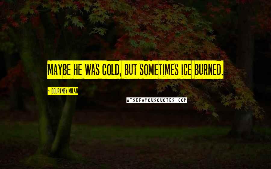 Courtney Milan Quotes: Maybe he was cold, but sometimes ice burned.