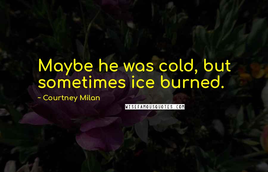 Courtney Milan Quotes: Maybe he was cold, but sometimes ice burned.