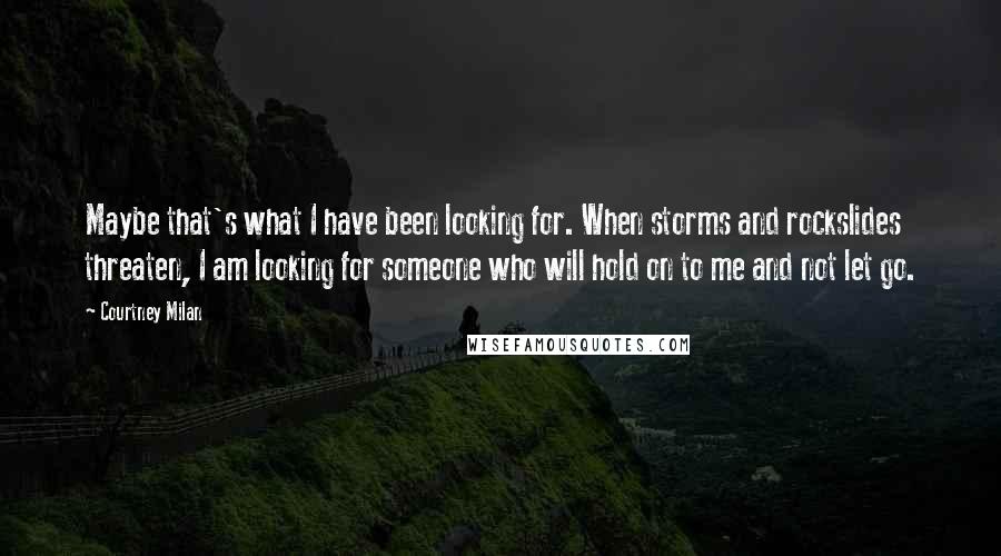 Courtney Milan Quotes: Maybe that's what I have been looking for. When storms and rockslides threaten, I am looking for someone who will hold on to me and not let go.