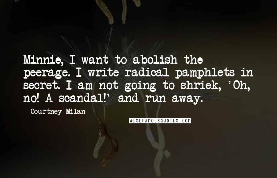Courtney Milan Quotes: Minnie, I want to abolish the peerage. I write radical pamphlets in secret. I am not going to shriek, 'Oh, no! A scandal!' and run away.