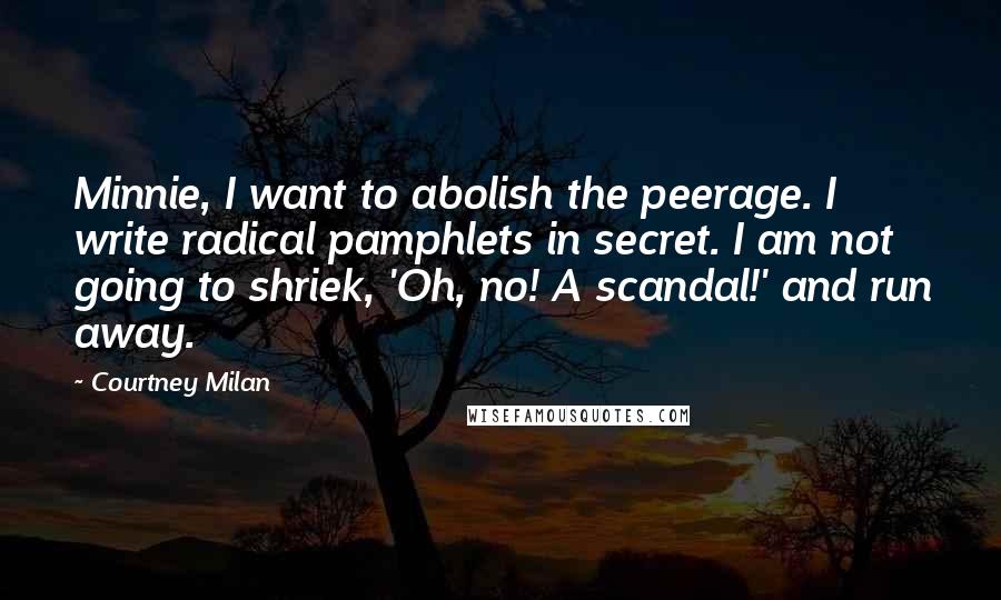 Courtney Milan Quotes: Minnie, I want to abolish the peerage. I write radical pamphlets in secret. I am not going to shriek, 'Oh, no! A scandal!' and run away.