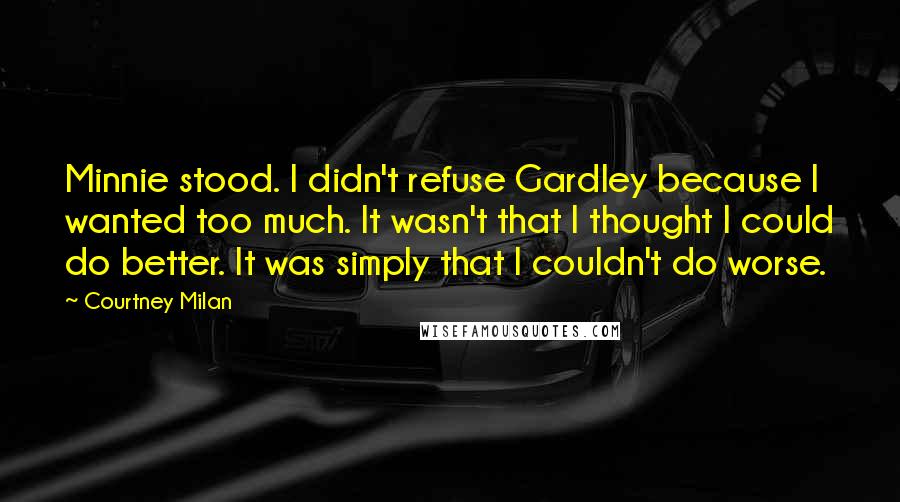 Courtney Milan Quotes: Minnie stood. I didn't refuse Gardley because I wanted too much. It wasn't that I thought I could do better. It was simply that I couldn't do worse.