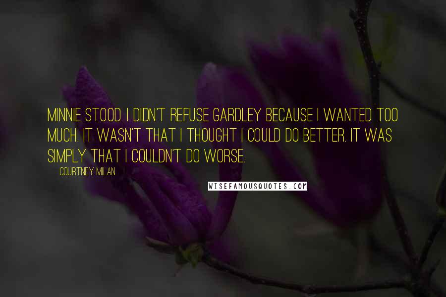 Courtney Milan Quotes: Minnie stood. I didn't refuse Gardley because I wanted too much. It wasn't that I thought I could do better. It was simply that I couldn't do worse.