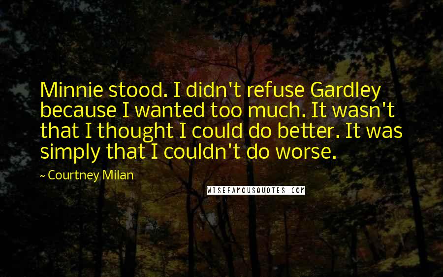 Courtney Milan Quotes: Minnie stood. I didn't refuse Gardley because I wanted too much. It wasn't that I thought I could do better. It was simply that I couldn't do worse.