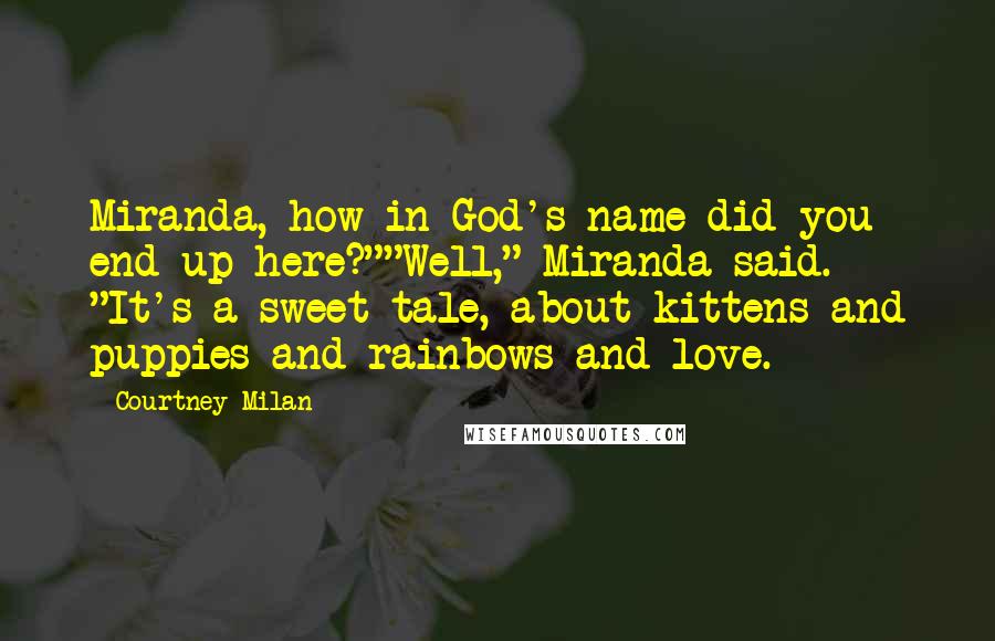 Courtney Milan Quotes: Miranda, how in God's name did you end up here?""Well," Miranda said. "It's a sweet tale, about kittens and puppies and rainbows and love.