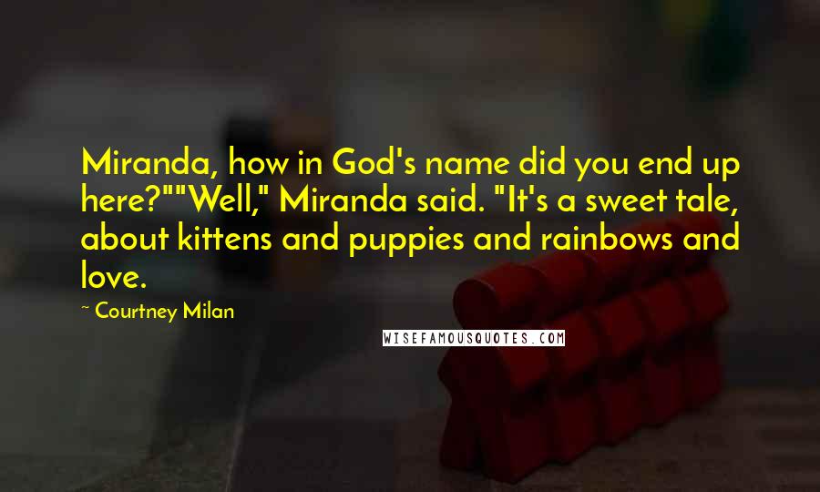 Courtney Milan Quotes: Miranda, how in God's name did you end up here?""Well," Miranda said. "It's a sweet tale, about kittens and puppies and rainbows and love.