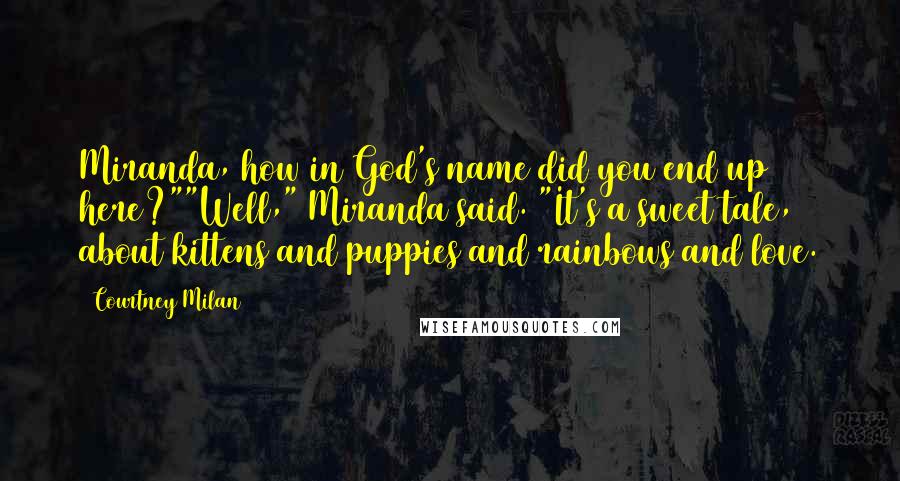 Courtney Milan Quotes: Miranda, how in God's name did you end up here?""Well," Miranda said. "It's a sweet tale, about kittens and puppies and rainbows and love.