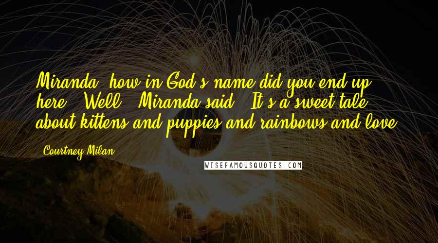 Courtney Milan Quotes: Miranda, how in God's name did you end up here?""Well," Miranda said. "It's a sweet tale, about kittens and puppies and rainbows and love.