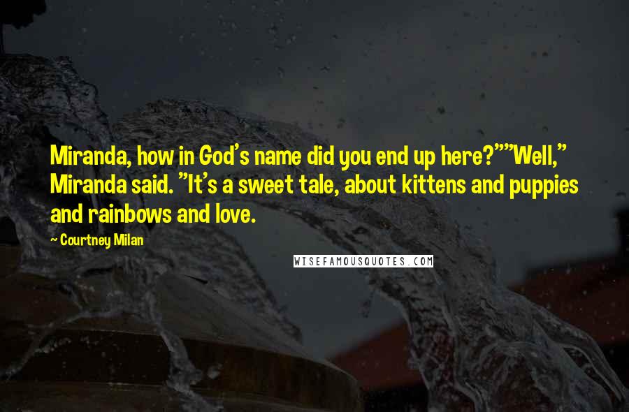 Courtney Milan Quotes: Miranda, how in God's name did you end up here?""Well," Miranda said. "It's a sweet tale, about kittens and puppies and rainbows and love.