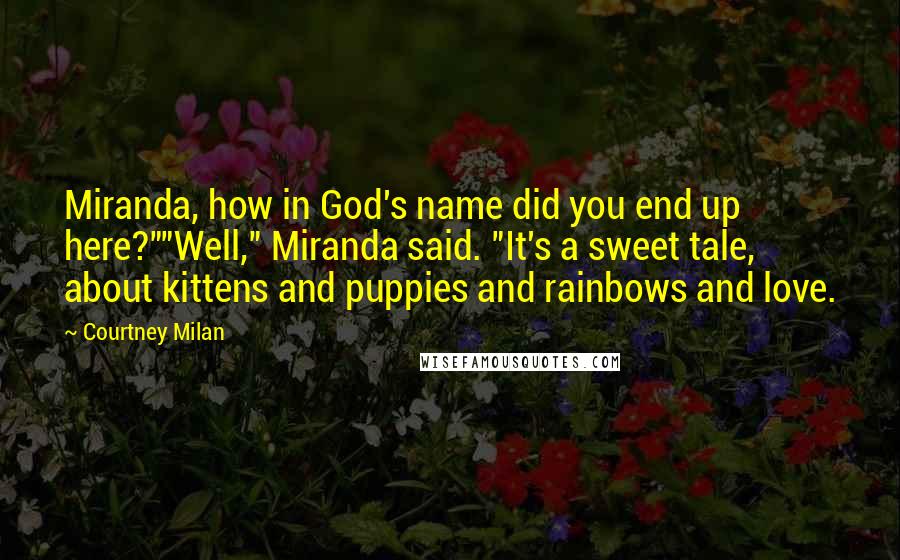 Courtney Milan Quotes: Miranda, how in God's name did you end up here?""Well," Miranda said. "It's a sweet tale, about kittens and puppies and rainbows and love.