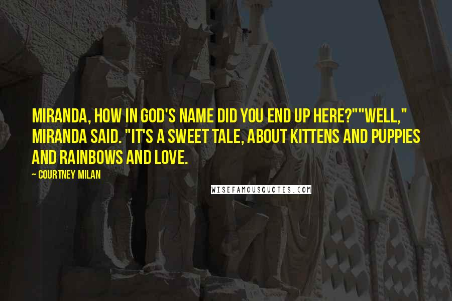 Courtney Milan Quotes: Miranda, how in God's name did you end up here?""Well," Miranda said. "It's a sweet tale, about kittens and puppies and rainbows and love.