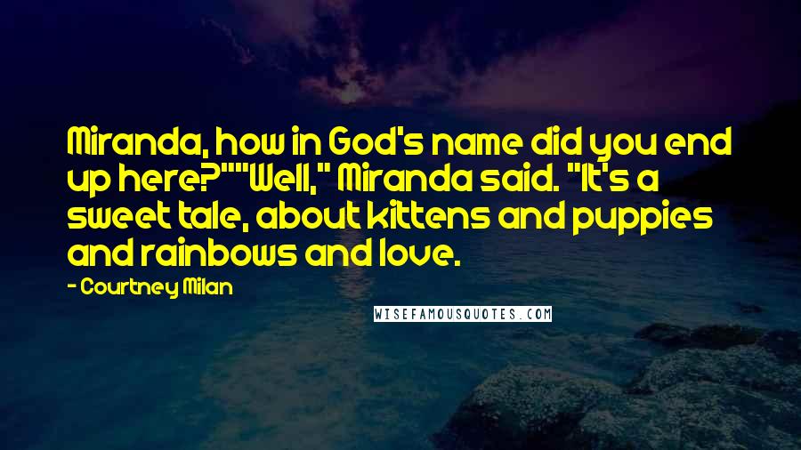 Courtney Milan Quotes: Miranda, how in God's name did you end up here?""Well," Miranda said. "It's a sweet tale, about kittens and puppies and rainbows and love.