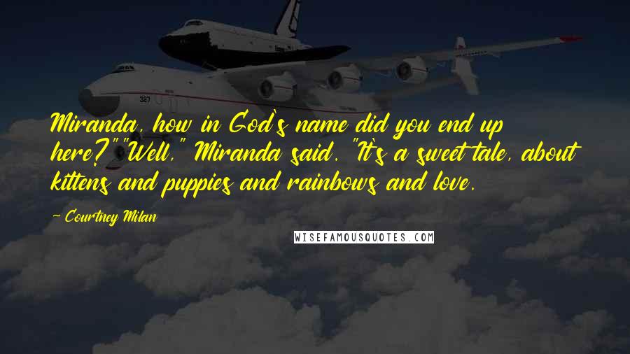 Courtney Milan Quotes: Miranda, how in God's name did you end up here?""Well," Miranda said. "It's a sweet tale, about kittens and puppies and rainbows and love.