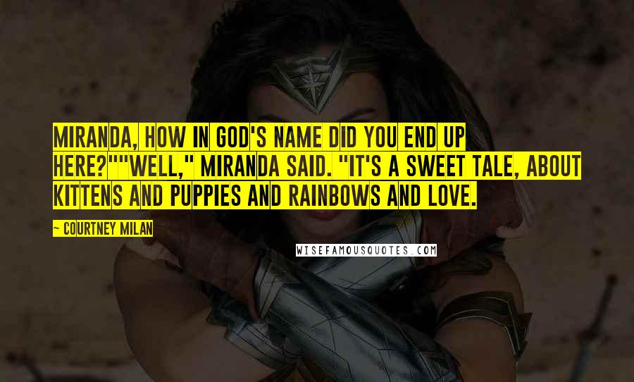 Courtney Milan Quotes: Miranda, how in God's name did you end up here?""Well," Miranda said. "It's a sweet tale, about kittens and puppies and rainbows and love.