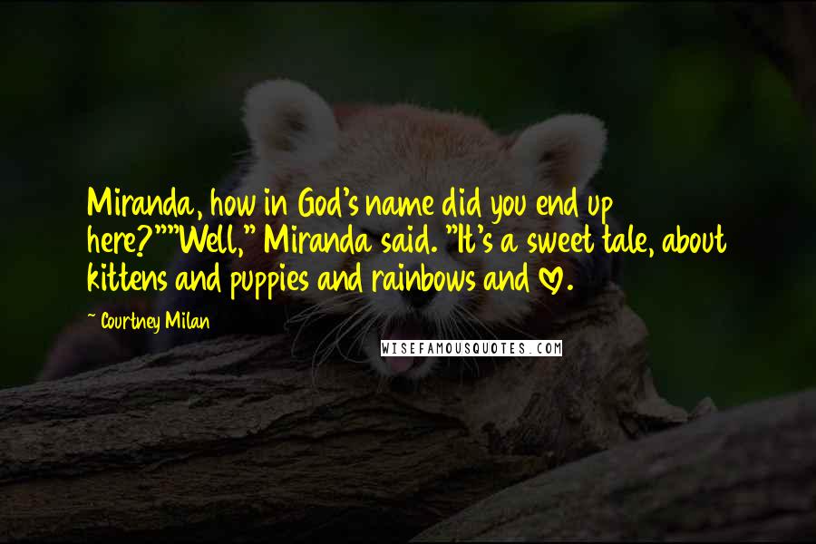 Courtney Milan Quotes: Miranda, how in God's name did you end up here?""Well," Miranda said. "It's a sweet tale, about kittens and puppies and rainbows and love.