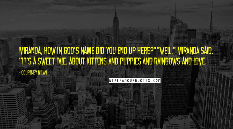 Courtney Milan Quotes: Miranda, how in God's name did you end up here?""Well," Miranda said. "It's a sweet tale, about kittens and puppies and rainbows and love.