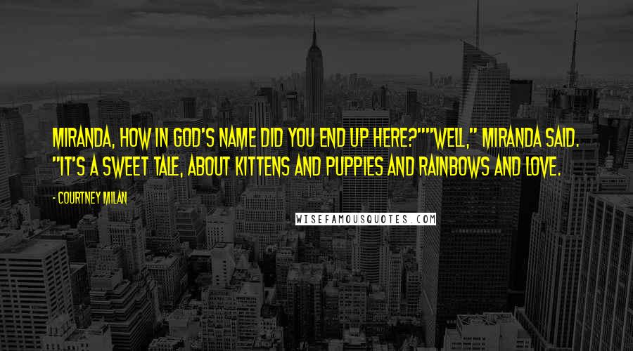 Courtney Milan Quotes: Miranda, how in God's name did you end up here?""Well," Miranda said. "It's a sweet tale, about kittens and puppies and rainbows and love.