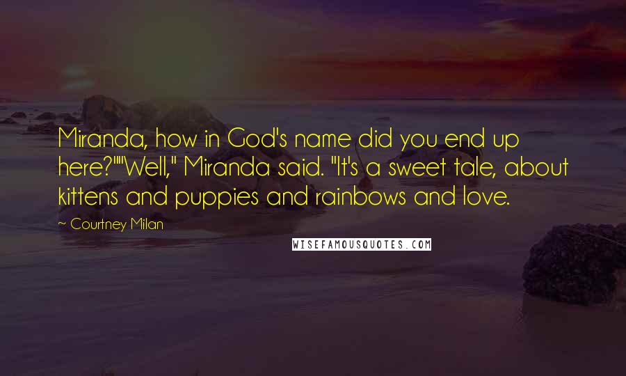 Courtney Milan Quotes: Miranda, how in God's name did you end up here?""Well," Miranda said. "It's a sweet tale, about kittens and puppies and rainbows and love.