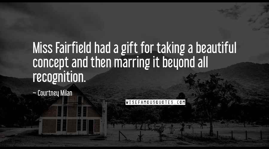 Courtney Milan Quotes: Miss Fairfield had a gift for taking a beautiful concept and then marring it beyond all recognition.