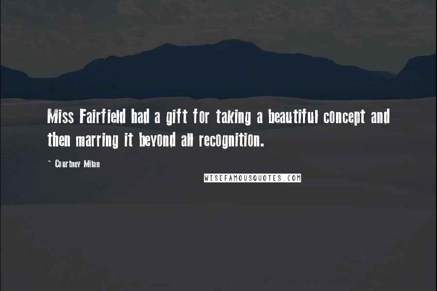 Courtney Milan Quotes: Miss Fairfield had a gift for taking a beautiful concept and then marring it beyond all recognition.