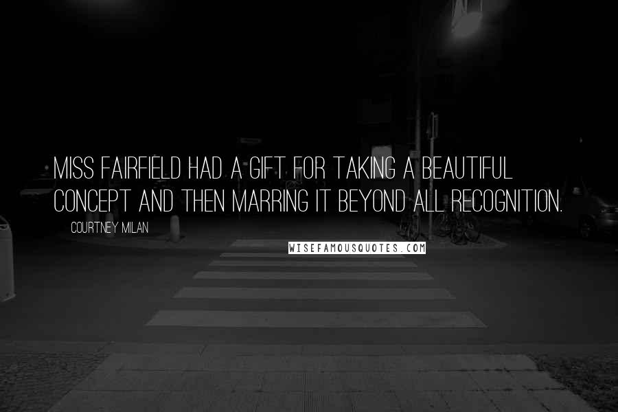 Courtney Milan Quotes: Miss Fairfield had a gift for taking a beautiful concept and then marring it beyond all recognition.