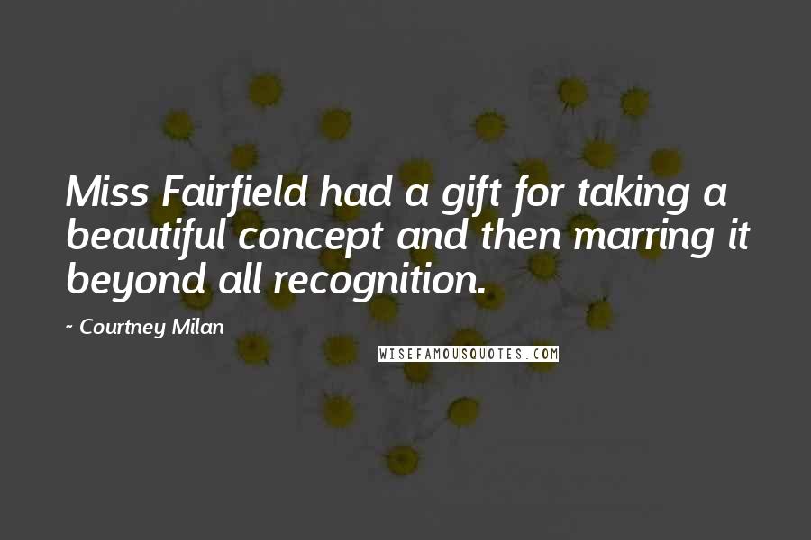 Courtney Milan Quotes: Miss Fairfield had a gift for taking a beautiful concept and then marring it beyond all recognition.