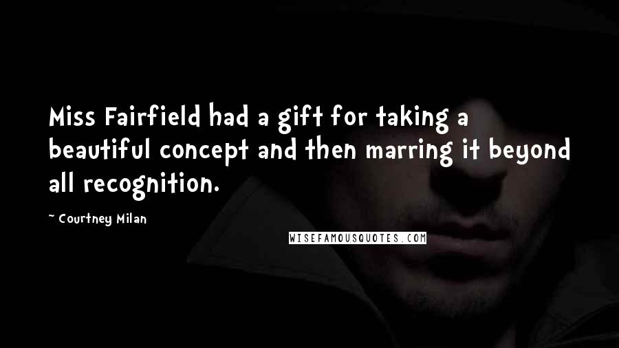 Courtney Milan Quotes: Miss Fairfield had a gift for taking a beautiful concept and then marring it beyond all recognition.
