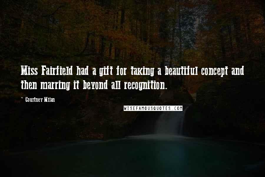 Courtney Milan Quotes: Miss Fairfield had a gift for taking a beautiful concept and then marring it beyond all recognition.