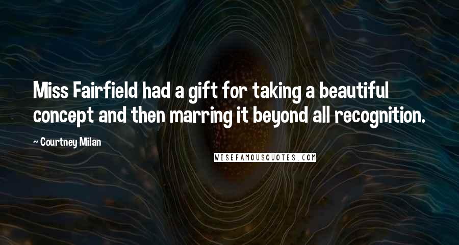 Courtney Milan Quotes: Miss Fairfield had a gift for taking a beautiful concept and then marring it beyond all recognition.