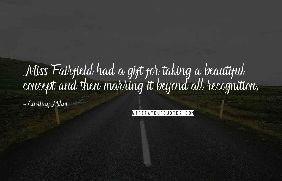 Courtney Milan Quotes: Miss Fairfield had a gift for taking a beautiful concept and then marring it beyond all recognition.