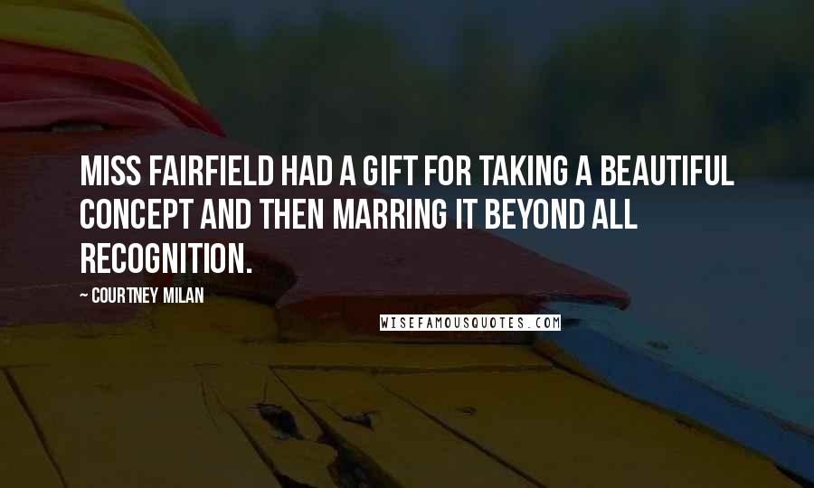 Courtney Milan Quotes: Miss Fairfield had a gift for taking a beautiful concept and then marring it beyond all recognition.
