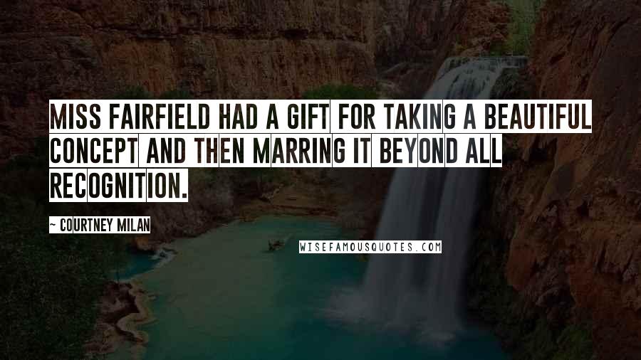 Courtney Milan Quotes: Miss Fairfield had a gift for taking a beautiful concept and then marring it beyond all recognition.