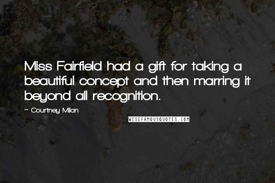 Courtney Milan Quotes: Miss Fairfield had a gift for taking a beautiful concept and then marring it beyond all recognition.