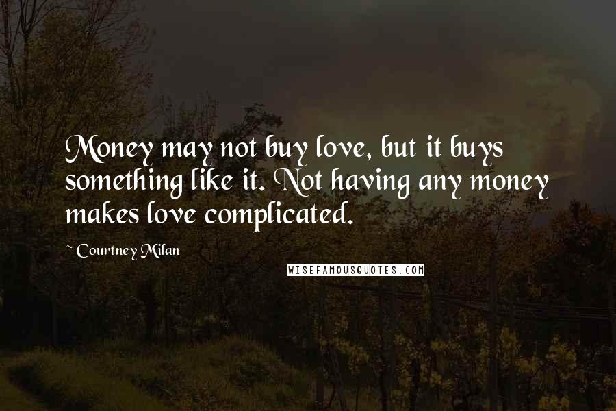 Courtney Milan Quotes: Money may not buy love, but it buys something like it. Not having any money makes love complicated.