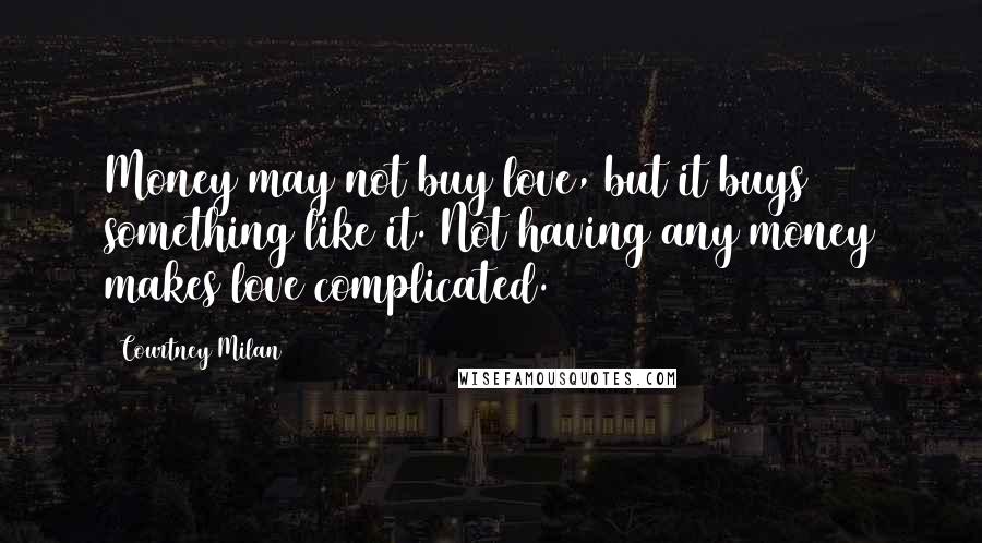 Courtney Milan Quotes: Money may not buy love, but it buys something like it. Not having any money makes love complicated.