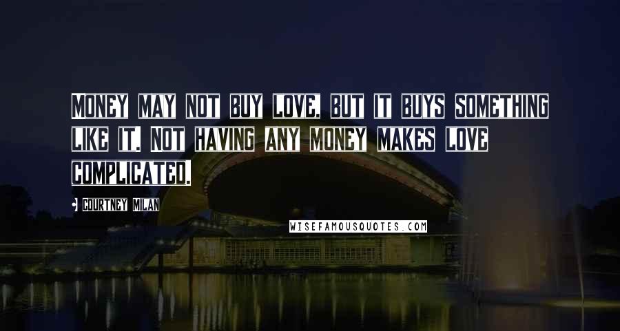 Courtney Milan Quotes: Money may not buy love, but it buys something like it. Not having any money makes love complicated.