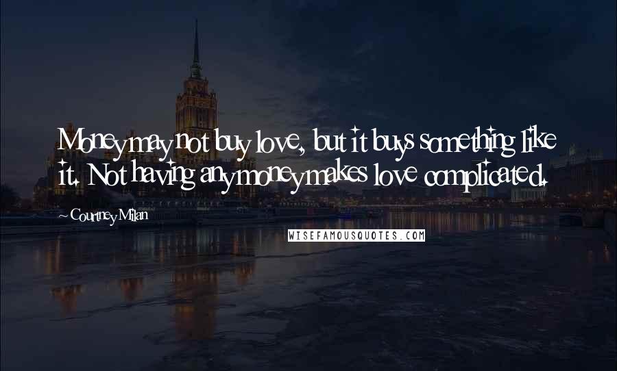 Courtney Milan Quotes: Money may not buy love, but it buys something like it. Not having any money makes love complicated.