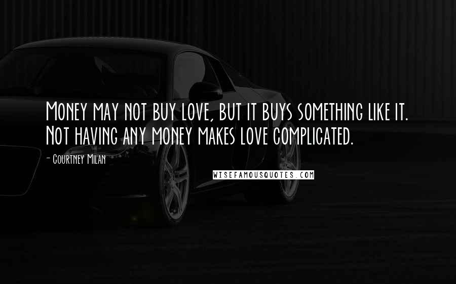 Courtney Milan Quotes: Money may not buy love, but it buys something like it. Not having any money makes love complicated.