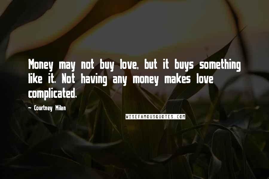 Courtney Milan Quotes: Money may not buy love, but it buys something like it. Not having any money makes love complicated.