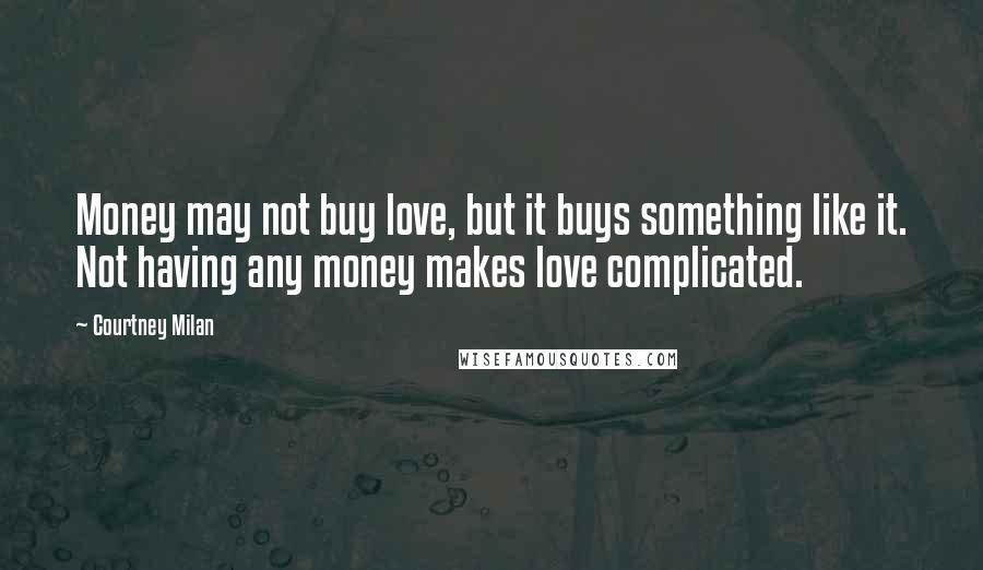 Courtney Milan Quotes: Money may not buy love, but it buys something like it. Not having any money makes love complicated.