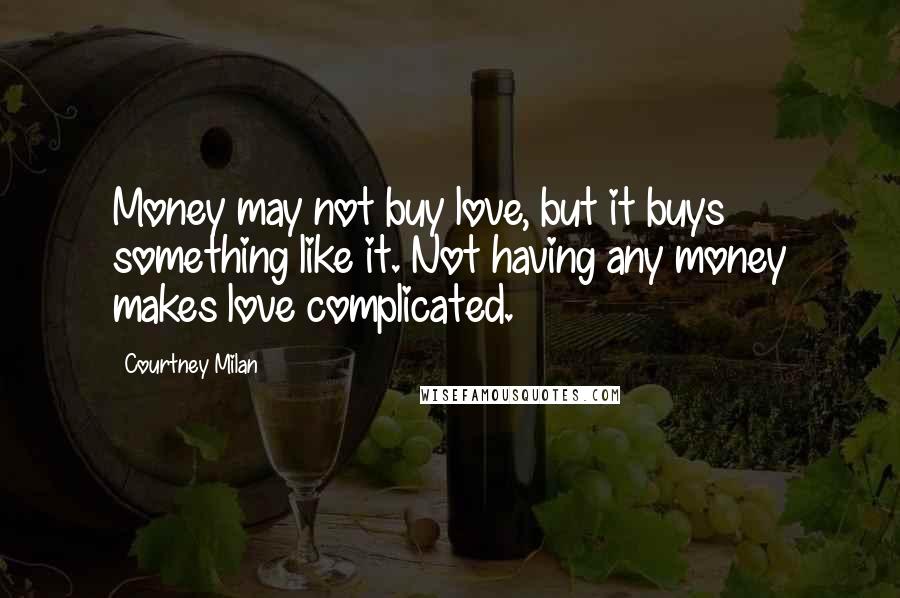 Courtney Milan Quotes: Money may not buy love, but it buys something like it. Not having any money makes love complicated.