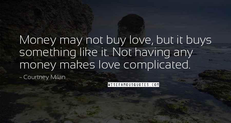 Courtney Milan Quotes: Money may not buy love, but it buys something like it. Not having any money makes love complicated.