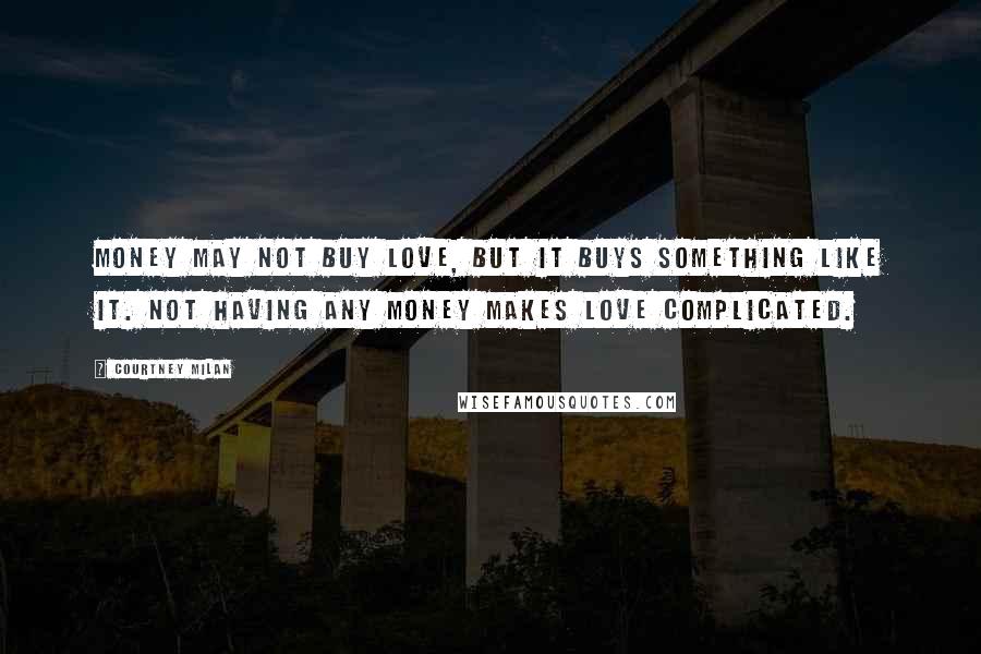 Courtney Milan Quotes: Money may not buy love, but it buys something like it. Not having any money makes love complicated.