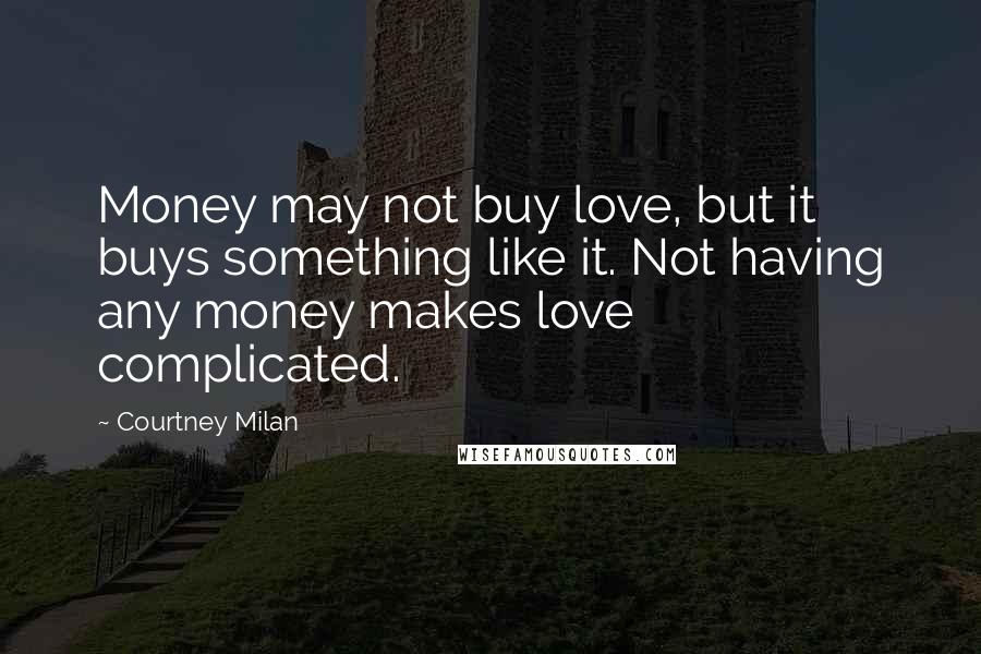 Courtney Milan Quotes: Money may not buy love, but it buys something like it. Not having any money makes love complicated.