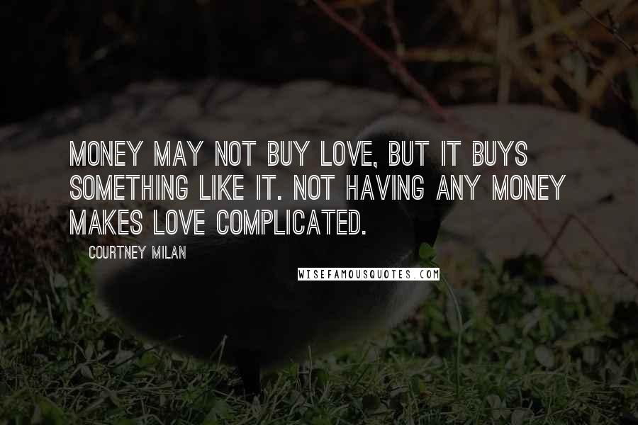 Courtney Milan Quotes: Money may not buy love, but it buys something like it. Not having any money makes love complicated.
